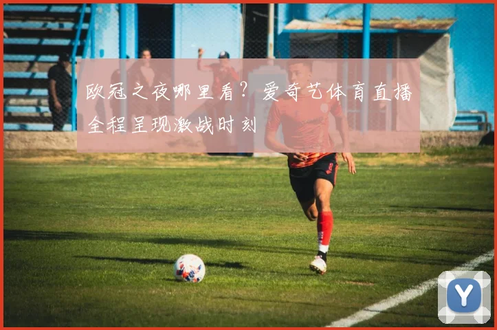 欧冠之夜哪里看？爱奇艺体育直播全程呈现激战时刻