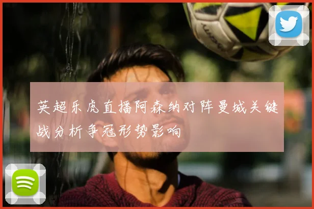 英超乐虎直播阿森纳对阵曼城关键战分析争冠形势影响