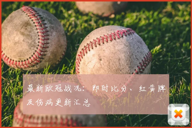 最新欧冠战况：即时比分、红黄牌及伤病更新汇总