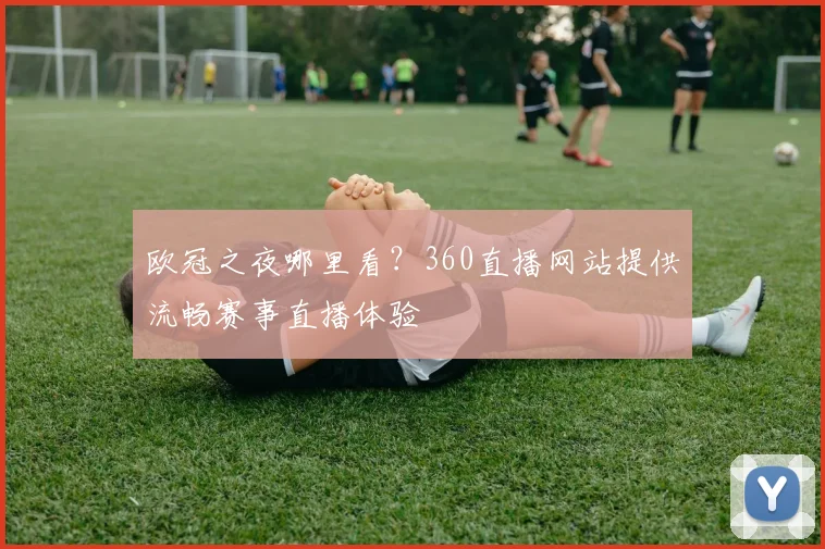 欧冠之夜哪里看？360直播网站提供流畅赛事直播体验