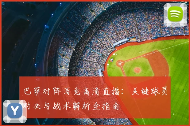 巴萨对阵马竞高清直播：关键球员对决与战术解析全指南