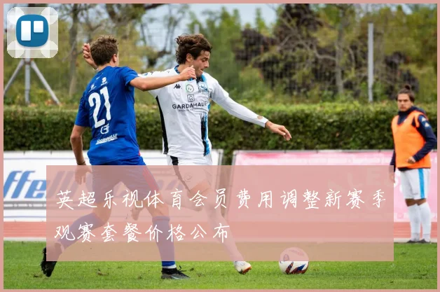 英超乐视体育会员费用调整新赛季观赛套餐价格公布