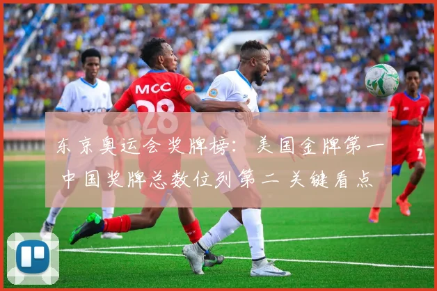 东京奥运会奖牌榜：美国金牌第一 中国奖牌总数位列第二 关键看点解读