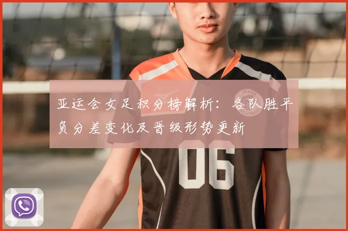 亚运会女足积分榜解析：各队胜平负分差变化及晋级形势更新