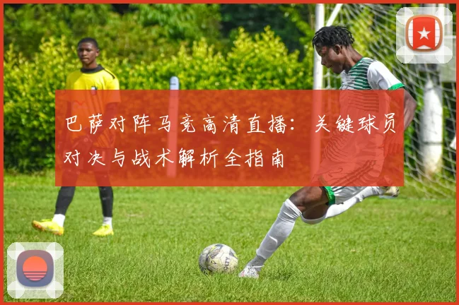 巴萨对阵马竞高清直播：关键球员对决与战术解析全指南