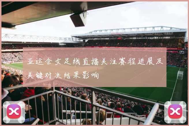 亚运会女足线直播关注赛程进展及关键对决结果影响