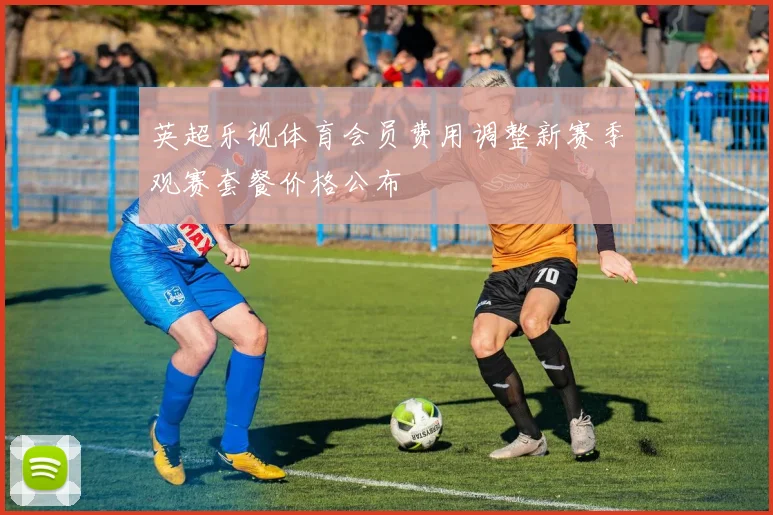 英超乐视体育会员费用调整新赛季观赛套餐价格公布