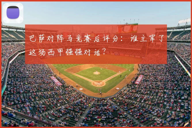 巴萨对阵马竞赛后评分：谁主宰了这场西甲强强对话？