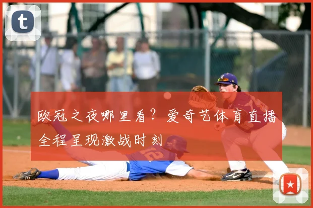 欧冠之夜哪里看？爱奇艺体育直播全程呈现激战时刻